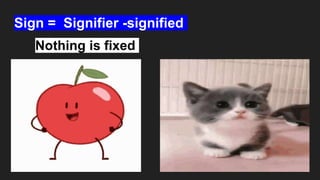 Sign = Signifier -signified
Nothing is fixed
 
