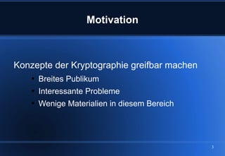 Motivation



Konzepte der Kryptographie greifbar machen
    
        Breites Publikum
    
        Interessante Probleme
    
        Wenige Materialien in diesem Bereich




                                               3
 