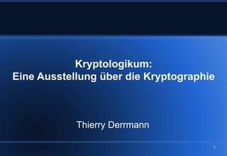 Kryptologikum:
Eine Ausstellung über die Kryptographie



            Thierry Derrmann

                                      1
 