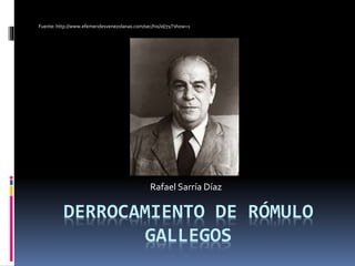 Fuente: http://www.efemeridesvenezolanas.com/sec/his/id/71/?show=1 
Rafael Sarría Díaz 
DERROCAMIENTO DE RÓMULO 
GALLEGOS 
 