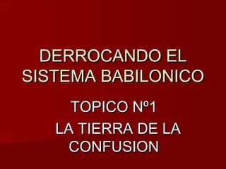 DERROCANDO ELDERROCANDO EL
SISTEMA BABILONICOSISTEMA BABILONICO
TOPICO Nº1TOPICO Nº1
LA TIERRA DE LALA TIERRA DE LA
CONFUSIONCONFUSION
 