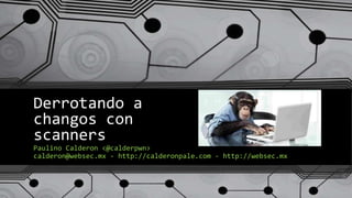 Derrotando a
changos con
scanners
Paulino Calderon <@calderpwn>
calderon@websec.mx - http://calderonpale.com - http://websec.mx
 