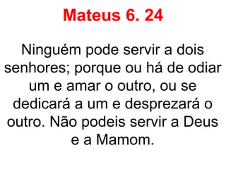 Mateus 6. 24
Ninguém pode servir a dois
senhores; porque ou há de odiar
um e amar o outro, ou se
dedicará a um e desprezará o
outro. Não podeis servir a Deus
e a Mamom.
 