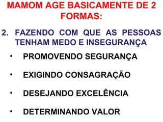 MAMOM AGE BASICAMENTE DE 2
FORMAS:
2. FAZENDO COM QUE AS PESSOAS
TENHAM MEDO E INSEGURANÇA
• PROMOVENDO SEGURANÇA
• EXIGINDO CONSAGRAÇÃO
• DESEJANDO EXCELÊNCIA
• DETERMINANDO VALOR
 