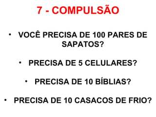 7 - COMPULSÃO
• VOCÊ PRECISA DE 100 PARES DE
SAPATOS?
• PRECISA DE 5 CELULARES?
• PRECISA DE 10 BÍBLIAS?
• PRECISA DE 10 CASACOS DE FRIO?
 