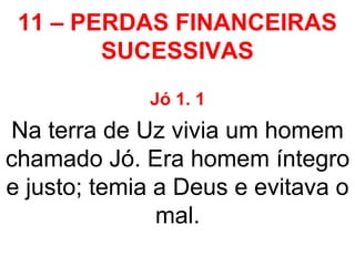 11 – PERDAS FINANCEIRAS
SUCESSIVAS
Jó 1. 1
Na terra de Uz vivia um homem
chamado Jó. Era homem íntegro
e justo; temia a Deus e evitava o
mal.
 