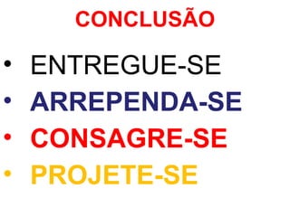 CONCLUSÃO
• ENTREGUE-SE
• ARREPENDA-SE
• CONSAGRE-SE
• PROJETE-SE
 