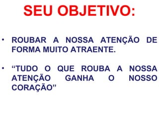 SEU OBJETIVO:
• ROUBAR A NOSSA ATENÇÃO DE
FORMA MUITO ATRAENTE.
• “TUDO O QUE ROUBA A NOSSA
ATENÇÃO GANHA O NOSSO
CORAÇÃO”
 