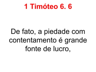1 Timóteo 6. 6
De fato, a piedade com
contentamento é grande
fonte de lucro,
 