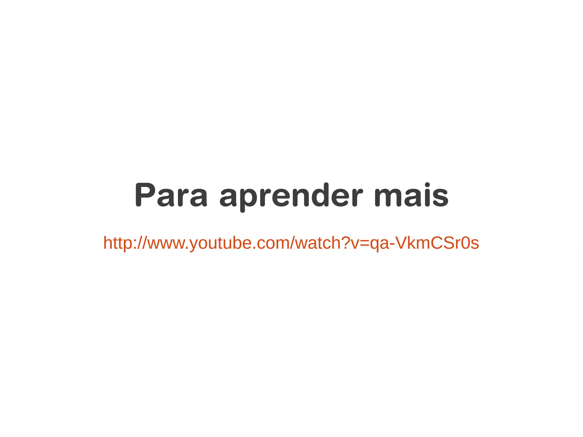 Para aprender mais
http://www.youtube.com/watch?v=qa-VkmCSr0s
 