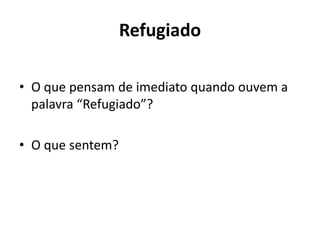 Refugiado
• O que pensam de imediato quando ouvem a
palavra “Refugiado”?
• O que sentem?
 