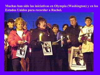 Muchas han sido las iniciativas en Olympia (Washington) y en los
Estados Unidos para recordar a Rachel.
 