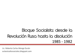 Bloque Socialista: desde la
     Revolución Rusa hasta la disolución
                                    1985 - 1982
Lic. Roberto Carlos Monge Durán
aulaestudiossociales.blogspot.com
 
