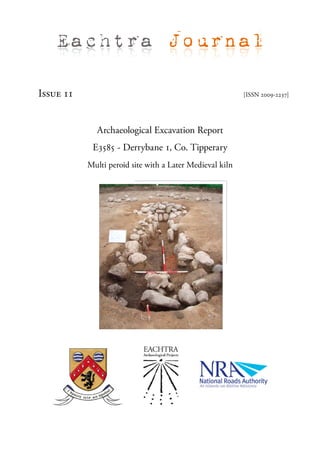 Eachtra Journal

Issue 11                                                  [ISSN 2009-2237]




             Archaeological Excavation Report
            E3585 - Derrybane 1, Co. Tipperary
           Multi peroid site with a Later Medieval kiln
 
