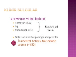  SEMPTOM

VE BELİRTİLER



Hematüri (%60)
Ağrı
Abdominal kitle



Metastatik hastalığa bağlı semptomlar




Klasik triad
(%6-10)

İnsidental böbrek tm’lerinde
artma (>%50)

 