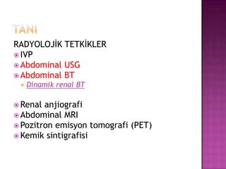 RADYOLOJİK TETKİKLER
 IVP
 Abdominal USG
 Abdominal BT


Dinamik renal BT

 Renal

anjiografi
 Abdominal MRI
 Pozitron emisyon tomografi (PET)
 Kemik sintigrafisi

 