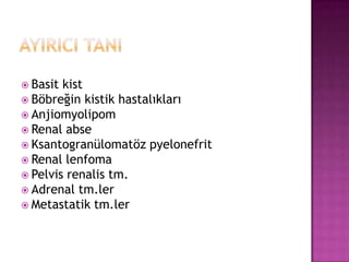  Basit

kist
 Böbreğin kistik hastalıkları
 Anjiomyolipom
 Renal abse
 Ksantogranülomatöz pyelonefrit
 Renal lenfoma
 Pelvis renalis tm.
 Adrenal tm.ler
 Metastatik tm.ler

 