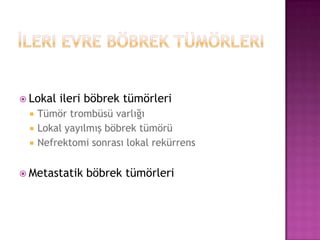  Lokal





ileri böbrek tümörleri

Tümör trombüsü varlığı
Lokal yayılmış böbrek tümörü
Nefrektomi sonrası lokal rekürrens

 Metastatik

böbrek tümörleri

 