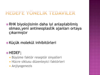  RHK

biyolojisinin daha iyi anlaşılabilmiş
olması,yeni antineoplastik ajanları ortaya
çıkarmıştır

 Küçük

molekül inhibitörleri

 HEDEF;




Büyüme faktör reseptör sinyalleri
Hücre siklusu düzenleyici faktörleri
Anjiyogenezis

 