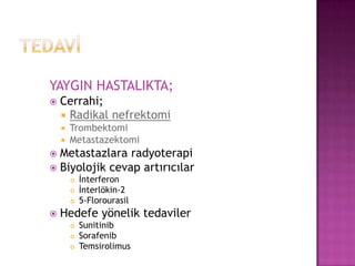 YAYGIN HASTALIKTA;


Cerrahi;
 Radikal nefrektomi



Trombektomi
Metastazektomi

Metastazlara radyoterapi
 Biyolojik cevap artırıcılar








İnterferon
İnterlökin-2
5-Florourasil

Hedefe yönelik tedaviler




Sunitinib
Sorafenib
Temsirolimus

 