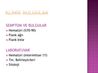 SEMPTOM VE BULGULAR
Hematüri (%70-90)
 Flank ağrı
 Flank kitle


LABORATUVAR
Hematüri (intermittan !!?)
 Tm. Belirleyicileri
 Sitoloji


 
