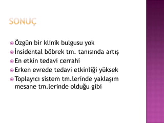  Özgün

bir klinik bulgusu yok
 İnsidental böbrek tm. tanısında artış
 En etkin tedavi cerrahi
 Erken evrede tedavi etkinliği yüksek
 Toplayıcı sistem tm.lerinde yaklaşım
mesane tm.lerinde olduğu gibi

 