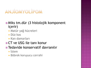  Miks

tm.dür (3 histolojik komponent
içerir)
Matür yağ hücreleri
 Düz kas
 Kan damarları


 CT

ve USG ile tanı konur
 Tedavide konservatif davranılır



İzlem
Böbrek koruyucu cerrahi

 