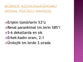 Erişkin

tümörlerin %3’ü
Renal parankimal tm.lerin %85’i
5-6 dekatlarda en sık
Erkek:kadın oranı, 2:1
Ürolojik tm.lerde 3.sırada

 