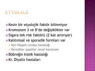  Kesin

bir etyolojik faktör bilinmiyor
 Kromozom 3 ve 8’de değişiklikler var
 Sigara tek risk faktörü (2 kat artırıyor)
 Kalıtımsal ve sporadik formları var



Von-Hippel-Lindau hastalığı
Herediter papiller renal karsinom

 Böbreğin

kistik hastalığı
 Kr. Diyaliz hastaları

 