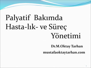 Palyatif Bakımda
Hasta-lık- ve Süreç
Yönetimi
Dr.M.Oktay Tarhan
mustafaoktaytarhan.com
1
 