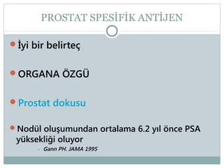 PROSTAT SPESİFİK ANTİJEN
İyi bir belirteç
ORGANA ÖZGÜ
Prostat dokusu
Nodül oluşumundan ortalama 6.2 yıl önce PSA

yüksekliği oluyor

• Gann PH. JAMA 1995

 