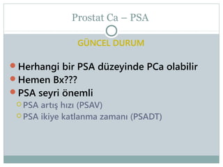 Prostat Ca – PSA
GÜNCEL DURUM
Herhangi bir PSA düzeyinde PCa olabilir
Hemen Bx???
PSA seyri önemli
 PSA artış hızı (PSAV)
 PSA ikiye katlanma zamanı (PSADT)

 