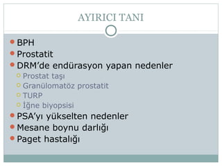 AYIRICI TANI
BPH
Prostatit
DRM’de endürasyon yapan nedenler
 Prostat taşı
 Granülomatöz prostatit
 TURP
 İğne biyopsisi
PSA’yı yükselten nedenler
Mesane boynu darlığı
Paget hastalığı

 