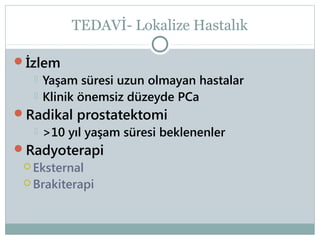 TEDAVİ- Lokalize Hastalık
İzlem



Yaşam süresi uzun olmayan hastalar
Klinik önemsiz düzeyde PCa

Radikal prostatektomi
 >10 yıl yaşam süresi beklenenler
Radyoterapi
 Eksternal

 Brakiterapi

 