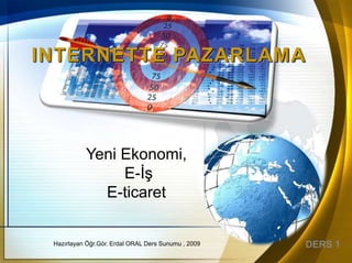 INTERNETTE PAZARLAMA




           Yeni Ekonomi,
                E-ĠĢ
             E-ticaret


 Hazırlayan Öğr.Gör. Erdal ORAL Ders Sunumu , 2009   DERS 1
 