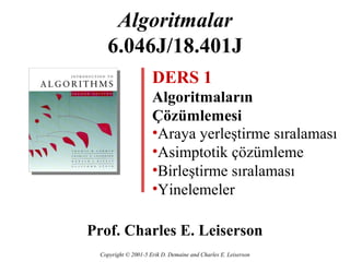 Algoritmalar
   6.046J/18.401J
                     DERS 1
                     Algoritmaların
                     Çözümlemesi
                     •Araya yerleştirme sıralaması
                     •Asimptotik çözümleme
                     •Birleştirme sıralaması
                     •Yinelemeler

Prof. Charles E. Leiserson
 Copyright © 2001-5 Erik D. Demaine and Charles E. Leiserson
 