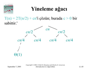 Yineleme ağacı
T(n) = 2T(n/2) + cn'i çözün; burada c > 0 bir
sabittir.'
                         cn
            cn/2                 cn/2

              cn/4                cn/4                   cn/4                       cn/4
           …




          Θ(1)

                      Copyright © 2001-5 Erik D. Demaine and Charles E. Leiserson
  September 7, 2005                 Introduction to Algorithms                             L1.45
 