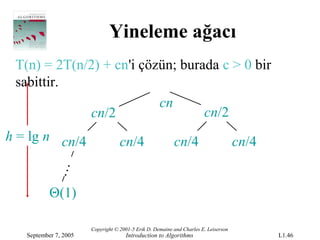Yineleme ağacı
 T(n) = 2T(n/2) + cn'i çözün; burada c > 0 bir
 sabittir.
                          cn
             cn/2                 cn/2
h = lg n cn/4                      cn/4                   cn/4                       cn/4
            …




           Θ(1)

                       Copyright © 2001-5 Erik D. Demaine and Charles E. Leiserson
   September 7, 2005                 Introduction to Algorithms                             L1.46
 