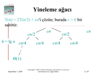 Yineleme ağacı
 T(n) = 2T(n/2) + cn'i çözün; burada c > 0 bir
 sabittir.
                         cn                                                                   cn
             cn/2                 cn/2
h = lg n cn/4                      cn/4                   cn/4                       cn/4
            …




        Θ(1)

                       Copyright © 2001-5 Erik D. Demaine and Charles E. Leiserson
   September 7, 2005                 Introduction to Algorithms                             L1.47
 