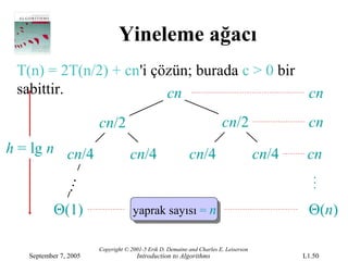 Yineleme ağacı
 T(n) = 2T(n/2) + cn'i çözün; burada c > 0 bir
 sabittir.               cn                    cn
                       cn/2                                            cn/2                  cn
h = lg n cn/4                      cn/4                   cn/4                       cn/4    cn
            …




           Θ(1)                     yaprak sayısı = n                                        Θ(n)

                       Copyright © 2001-5 Erik D. Demaine and Charles E. Leiserson
   September 7, 2005                 Introduction to Algorithms                             L1.50
 