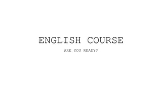 ENGLISH COURSE
ARE YOU READY?
 