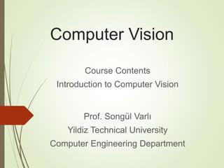 Computer Vision
Prof. Songül Varlı
Yildiz Technical University
Computer Engineering Department
Course Contents
Introduction to Computer Vision
 