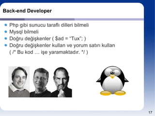 Back-end Developer

  Php gibi sunucu taraflı dilleri bilmeli
  Mysql bilmeli
  Doğru değişkenler ( $ad = “Tux”; )
  Doğru değişkenler kullan ve yorum satırı kullan
  ( /* Bu kod … işe yaramaktadır. */ )




                                                    17
 