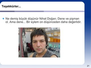 Teşekkürler...



  Ne demiş büyük düşünür Nihat Doğan; Dene ve pişman
  ol. Ama dene... Bir eylem on düşünceden daha değerlidir.




                                                             21
 