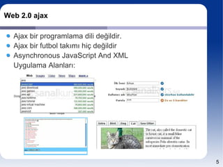Web 2.0 ajax

  Ajax bir programlama dili değildir.
  Ajax bir futbol takımı hiç değildir
  Asynchronous JavaScript And XML
  Uygulama Alanları:




                                        5
 