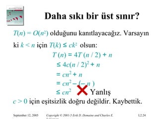 Daha sıkı bir üst sınır?
T(n) = O(n2) olduğunu kanıtlayacağız. Varsayın
ki k < n için T(k) ≤ ck2 olsun:
               T (n) = 4T (n / 2) + n
                 ≤ 4c(n / 2)2 + n
                 = cn2 + n
                 = cn2 – (– n )
                 ≤ cn2        Yanlış
c > 0 için eşitsizlik doğru değildir. Kaybettik.
September 12, 2005   Copyright © 2001-5 Erik D. Demaine and Charles E.   L2.24
 