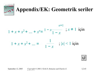 Appendix/EK: Geometrik seriler

                                                               n+1
                                             1−x                        ; x ≠ 1 için
1 + x + x + ... + x =2                 n
                                                       1−x
                                               1
   1 + x + x + ... =     2                                     ; |x| < 1 için
                                              1−x




September 12, 2005       Copyright © 2001-5 Erik D. Demaine and Charles E.        L2.43
 