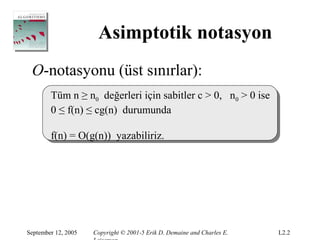 Asimptotik notasyon
 O-notasyonu (üst sınırlar):
        Tüm n ≥ n0 değerleri için sabitler c > 0, n0 > 0 ise
        0 ≤ f(n) ≤ cg(n) durumunda

        f(n) = O(g(n)) yazabiliriz.




September 12, 2005   Copyright © 2001-5 Erik D. Demaine and Charles E.   L2.2
 
