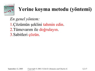 Yerine koyma metodu (yöntemi)
  En genel yöntem:
  1.Çözümün şeklini tahmin edin.
  2.Tümevarım ile doğrulayın.
  3.Sabitleri çözün.




September 12, 2005   Copyright © 2001-5 Erik D. Demaine and Charles E.   L2.17
 