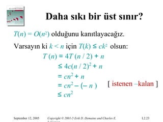 Daha sıkı bir üst sınır?
T(n) = O(n2) olduğunu kanıtlayacağız.
Varsayın ki k < n için T(k) ≤ ck2 olsun:
         T (n) = 4T (n / 2) + n
               ≤ 4c(n / 2)2 + n
               = cn2 + n
               = cn2 – (– n ) [ istenen –kalan ]
               ≤ cn2


September 12, 2005   Copyright © 2001-5 Erik D. Demaine and Charles E.   L2.23
 